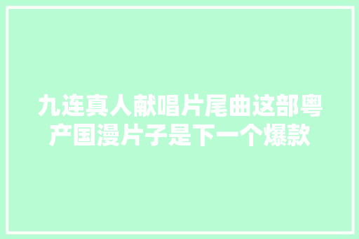九连真人献唱片尾曲这部粤产国漫片子是下一个爆款