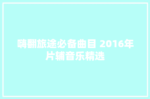嗨翻旅途必备曲目 2016年片辅音乐精选