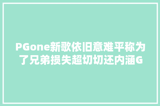 PGone新歌依旧意难平称为了兄弟损失超切切还内涵GAI