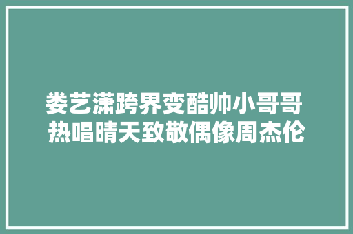 娄艺潇跨界变酷帅小哥哥 热唱晴天致敬偶像周杰伦