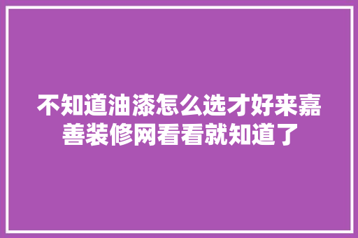 不知道油漆怎么选才好来嘉善装修网看看就知道了