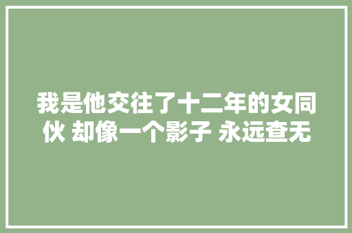 我是他交往了十二年的女同伙 却像一个影子 永远查无此人 我累了