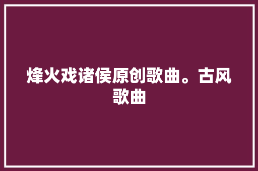 烽火戏诸侯原创歌曲。古风歌曲