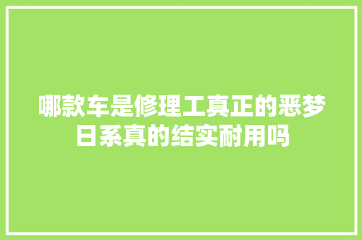 哪款车是修理工真正的恶梦日系真的结实耐用吗
