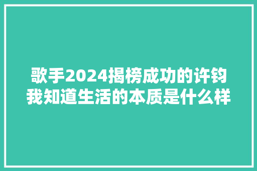 歌手2024揭榜成功的许钧我知道生活的本质是什么样了