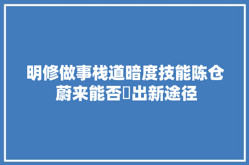 明修做事栈道暗度技能陈仓 蔚来能否蹚出新途径