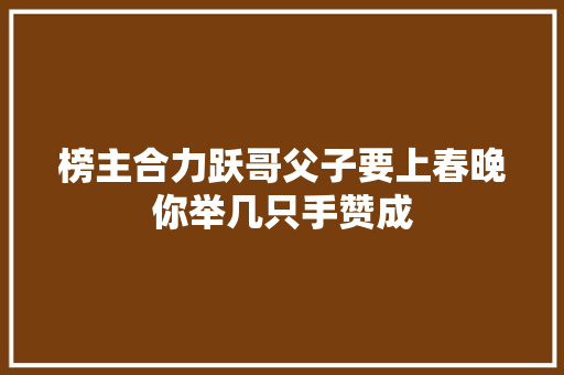榜主合力跃哥父子要上春晚你举几只手赞成