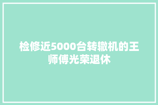 检修近5000台转辙机的王师傅光荣退休
