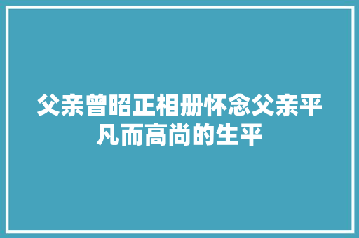 父亲曾昭正相册怀念父亲平凡而高尚的生平