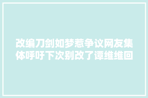 改编刀剑如梦惹争议网友集体呼吁下次别改了谭维维回应了