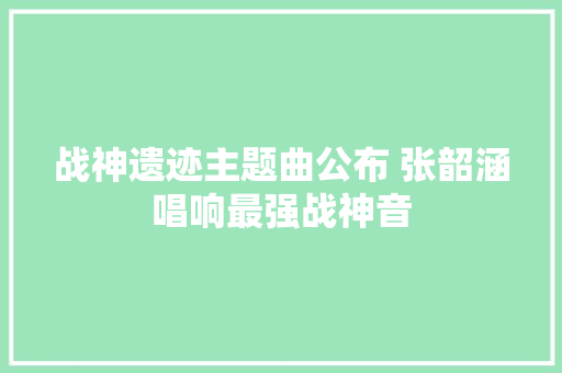 战神遗迹主题曲公布 张韶涵唱响最强战神音