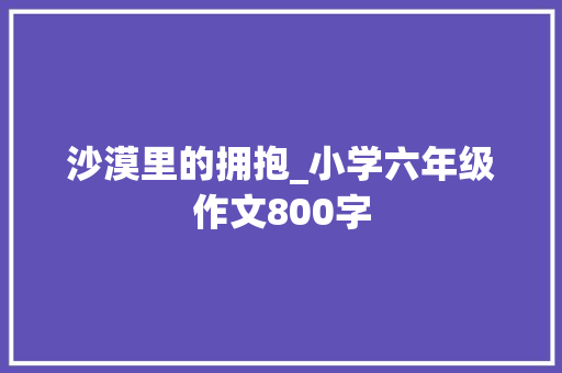 沙漠里的拥抱_小学六年级作文800字
