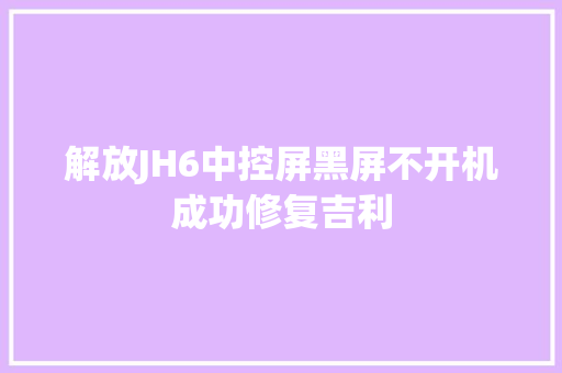 解放JH6中控屏黑屏不开机成功修复吉利