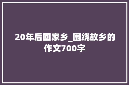 20年后回家乡_围绕故乡的作文700字