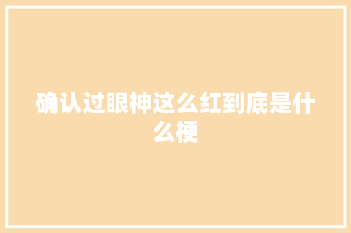 确认过眼神这么红到底是什么梗