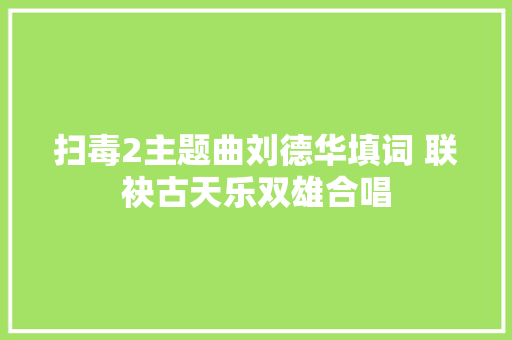 扫毒2主题曲刘德华填词 联袂古天乐双雄合唱