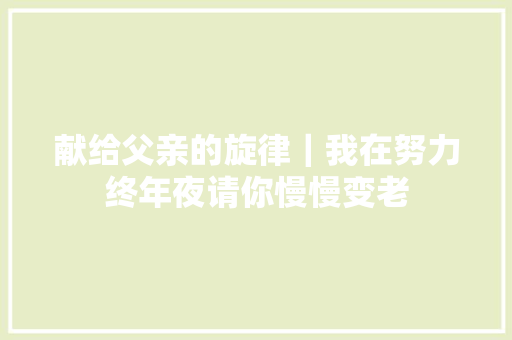 献给父亲的旋律｜我在努力终年夜请你慢慢变老