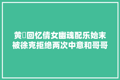 黄霑回忆倩女幽魂配乐始末被徐克拒绝两次中意和哥哥录音