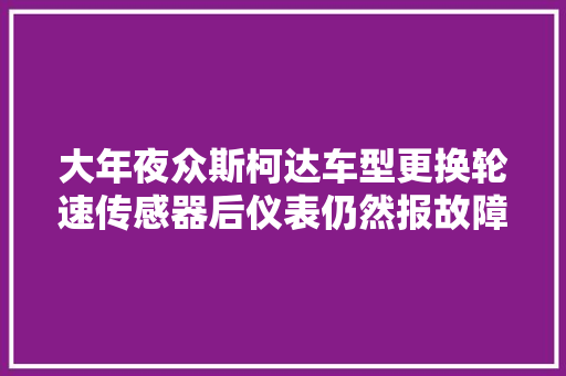 大年夜众斯柯达车型更换轮速传感器后仪表仍然报故障若何检修
