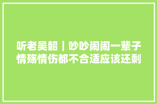 听老吴韶｜吵吵闹闹一辈子情殇情伤都不合适应该还剩不了情