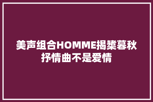 美声组合HOMME揭橥暮秋抒情曲不是爱情