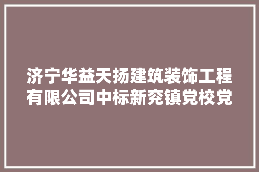 济宁华益天扬建筑装饰工程有限公司中标新兖镇党校党员教诲中央改造提升项目中标金额1373000元