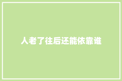 人老了往后还能依靠谁