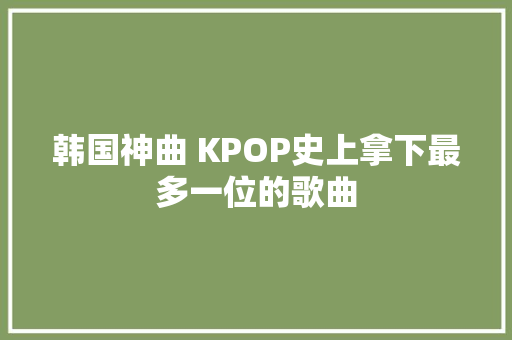 韩国神曲 KPOP史上拿下最多一位的歌曲