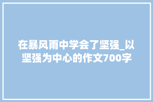 在暴风雨中学会了坚强_以坚强为中心的作文700字