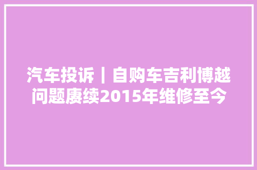 汽车投诉｜自购车吉利博越问题赓续2015年维修至今发动机故障未解决