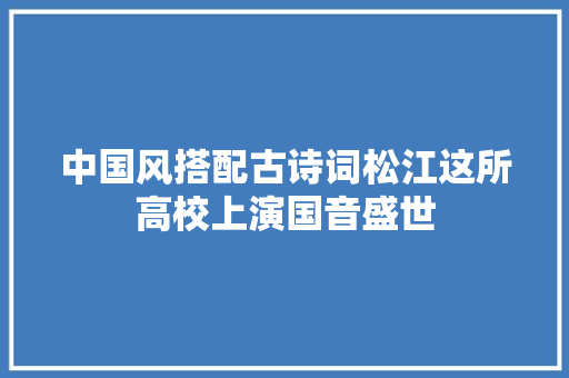 中国风搭配古诗词松江这所高校上演国音盛世