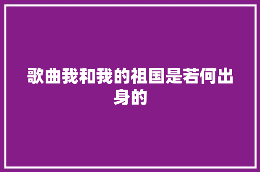 歌曲我和我的祖国是若何出身的