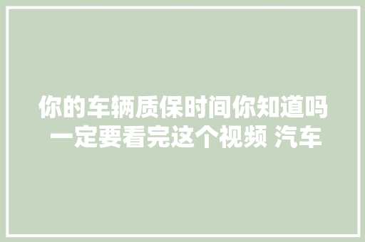 你的车辆质保时间你知道吗 一定要看完这个视频 汽车常识分享