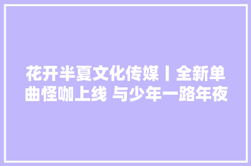 花开半夏文化传媒丨全新单曲怪咖上线 与少年一路年夜胆追梦