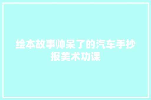 绘本故事帅呆了的汽车手抄报美术功课