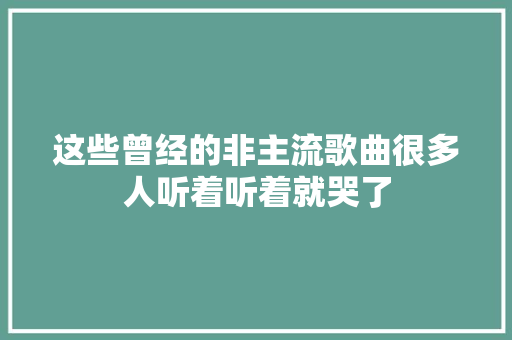 这些曾经的非主流歌曲很多人听着听着就哭了