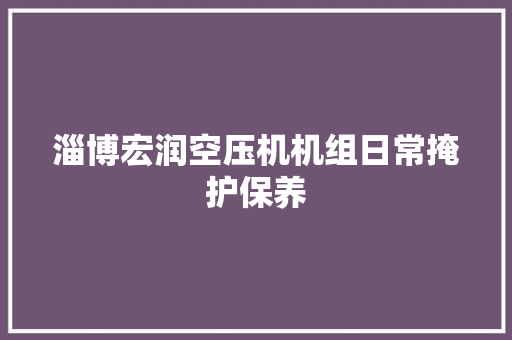 淄博宏润空压机机组日常掩护保养