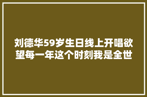 刘德华59岁生日线上开唱欲望每一年这个时刻我是全世界最红的艺人