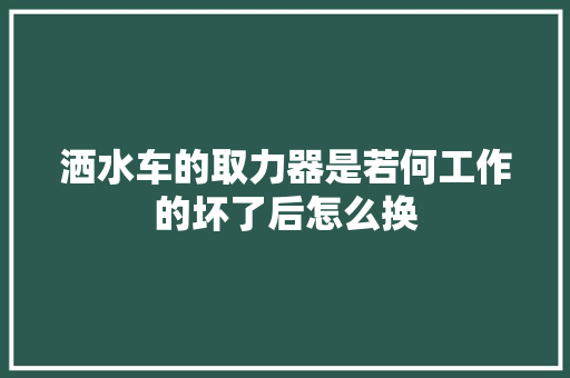 洒水车的取力器是若何工作的坏了后怎么换
