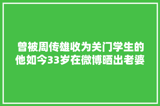 曾被周传雄收为关门学生的他如今33岁在微博晒出老婆与娶亲证