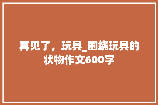 再见了，玩具_围绕玩具的状物作文600字