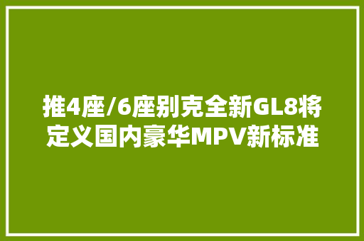 推4座/6座别克全新GL8将定义国内豪华MPV新标准