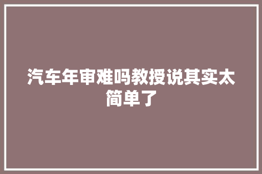 汽车年审难吗教授说其实太简单了