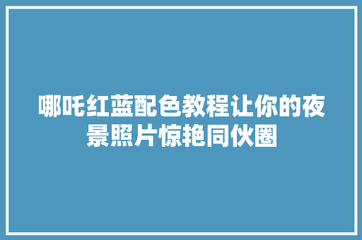 哪吒红蓝配色教程让你的夜景照片惊艳同伙圈