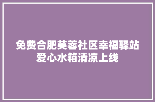 免费合肥芙蓉社区幸福驿站爱心水箱清凉上线