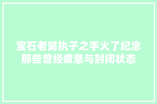 宝石老舅执子之手火了纪念那些曾经疲惫与封闭状态