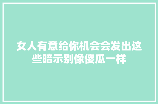 女人有意给你机会会发出这些暗示别像傻瓜一样