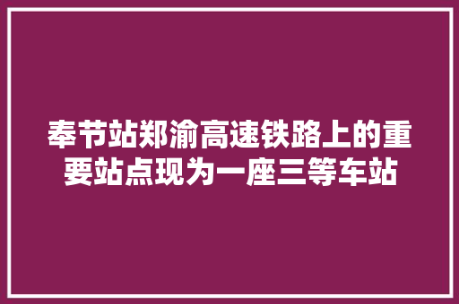 奉节站郑渝高速铁路上的重要站点现为一座三等车站