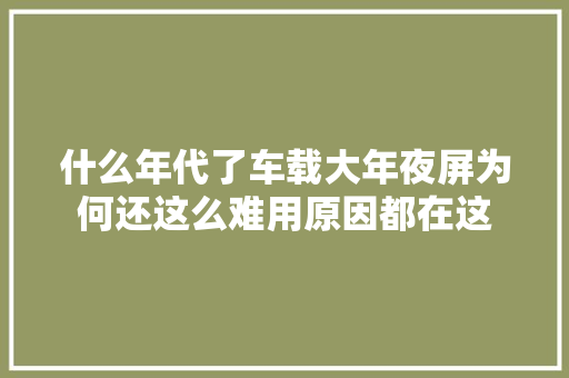 什么年代了车载大年夜屏为何还这么难用原因都在这