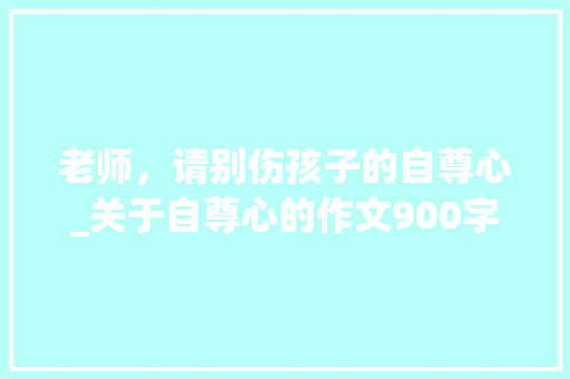 老师，请别伤孩子的自尊心_关于自尊心的作文900字